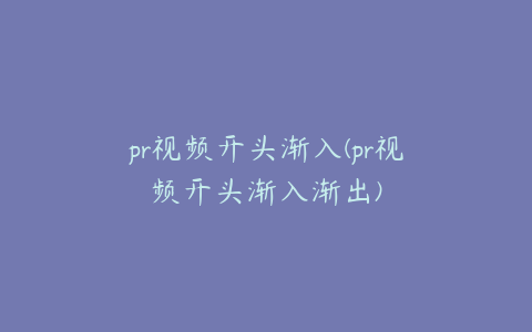 pr视频开头渐入(pr视频开头渐入渐出)