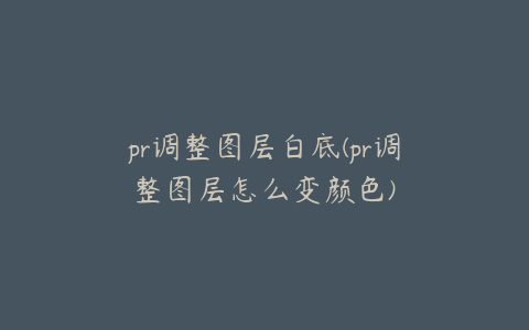 pr调整图层白底(pr调整图层怎么变颜色)