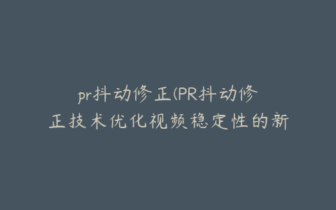 pr抖动修正(PR抖动修正技术优化视频稳定性的新方法)