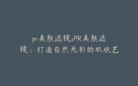 pr美颜滤镜;PR美颜滤镜:打造自然光彩的肌肤艺术