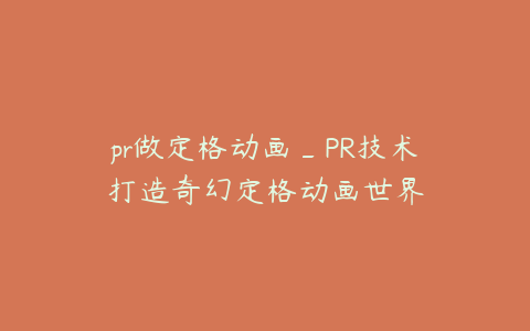 pr做定格动画_PR技术打造奇幻定格动画世界