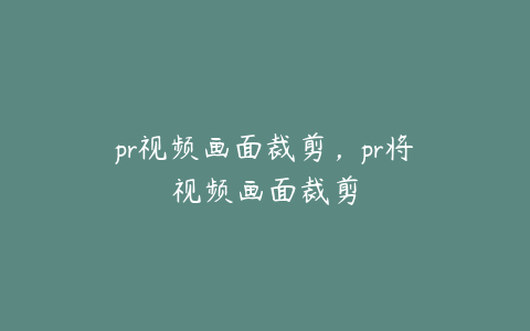 pr视频画面裁剪,pr将视频画面裁剪
