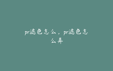 pr滤色怎么,pr滤色怎么弄