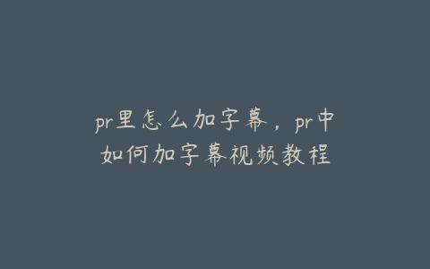 pr里怎么加字幕,pr中如何加字幕视频教程