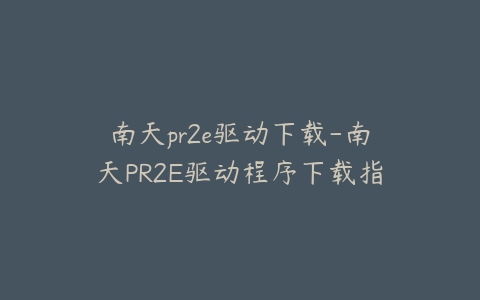 南天pr2e驱动下载-南天PR2E驱动程序下载指南与安装教程