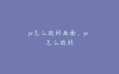 pr怎么旋转画面,pr 怎么旋转