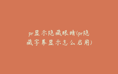 pr显示隐藏眼睛(pr隐藏字幕显示怎么启用)