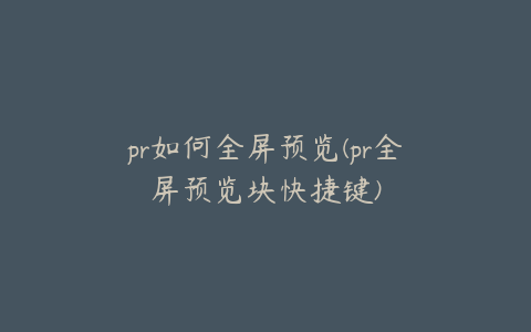 pr如何全屏预览(pr全屏预览块快捷键)