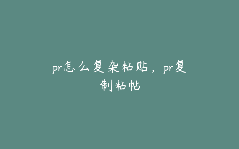 pr怎么复杂粘贴,pr复制粘帖