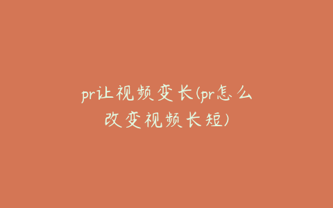 pr让视频变长(pr怎么改变视频长短)