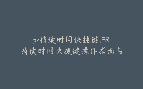 pr持续时间快捷键,PR持续时间快捷键操作指南与技巧解析