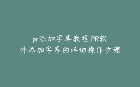 pr添加字幕教程,PR软件添加字幕的详细操作步骤教程
