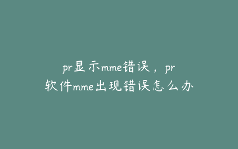 pr显示mme错误,pr软件mme出现错误怎么办