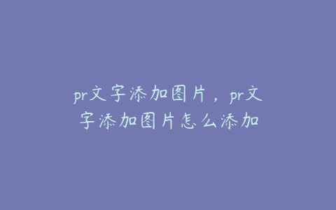 pr文字添加图片,pr文字添加图片怎么添加