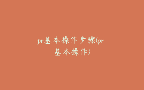 pr基本操作步骤(pr 基本操作)