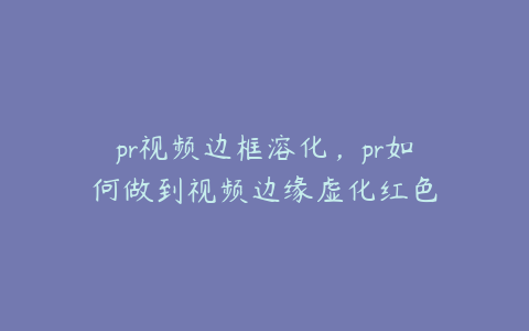 pr视频边框溶化,pr如何做到视频边缘虚化红色