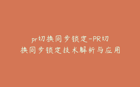 pr切换同步锁定-PR切换同步锁定技术解析与应用指南