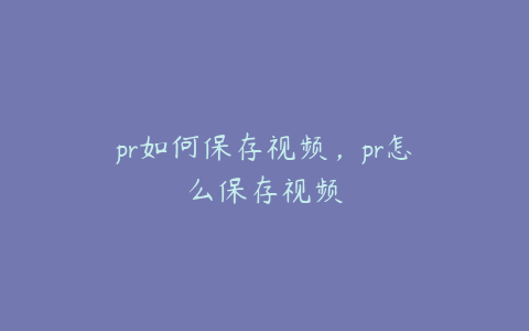 pr如何保存视频，pr怎么保存视频