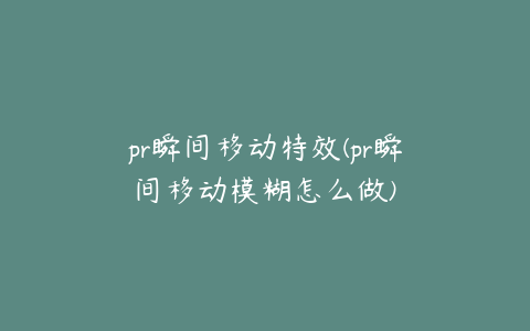 pr瞬间移动特效(pr瞬间移动模糊怎么做)