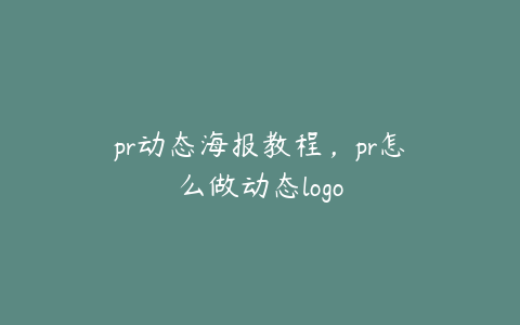 pr动态海报教程,pr怎么做动态logo
