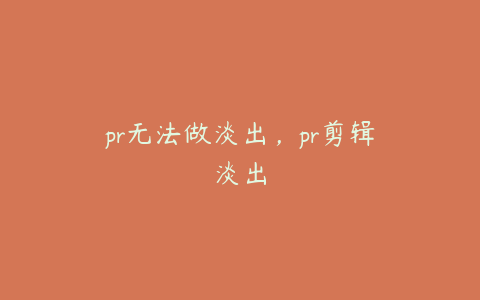 pr无法做淡出,pr剪辑淡出