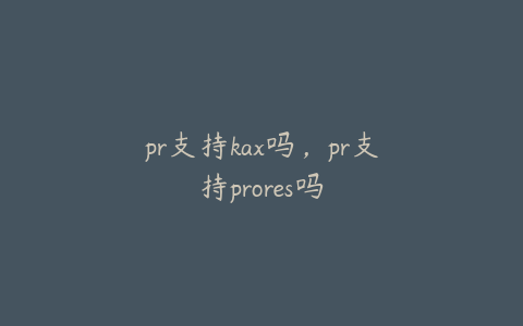 pr支持kax吗,pr支持prores吗