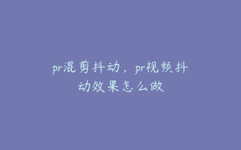 pr混剪抖动,pr视频抖动效果怎么做