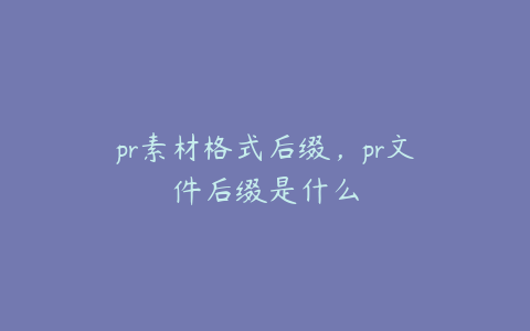 pr素材格式后缀,pr文件后缀是什么