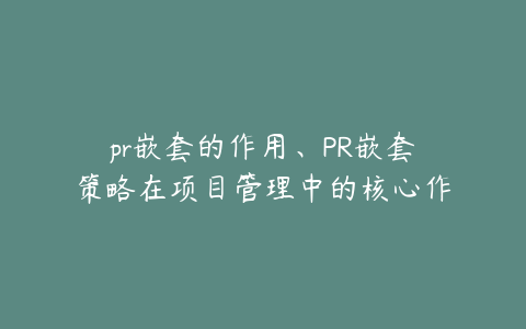 pr嵌套的作用、PR嵌套策略在项目管理中的核心作用与应用