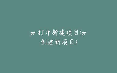 pr 打开新建项目(pr创建新项目)