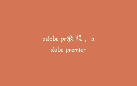 adobe pr教程,adobe premiere pro2021教程