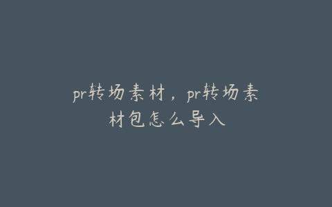 pr转场素材,pr转场素材包怎么导入