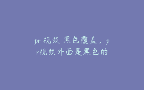 pr 视频 黑色覆盖,pr视频外面是黑色的