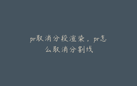 pr取消分段渲染,pr怎么取消分割线