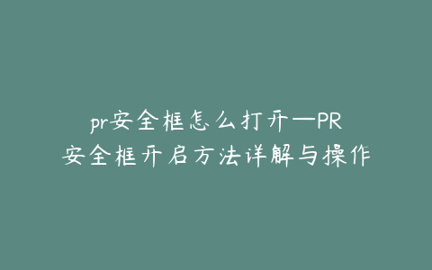 pr安全框怎么打开—PR安全框开启方法详解与操作步骤指南