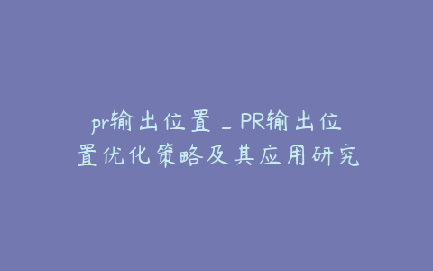 pr输出位置_PR输出位置优化策略及其应用研究