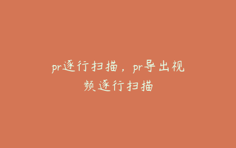 pr逐行扫描，pr导出视频逐行扫描