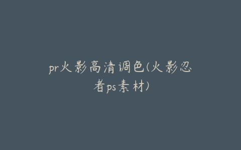 pr火影高清调色(火影忍者ps素材)
