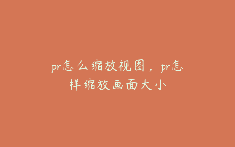 pr怎么缩放视图,pr怎样缩放画面大小