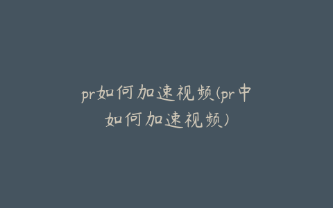 pr如何加速视频(pr中如何加速视频)