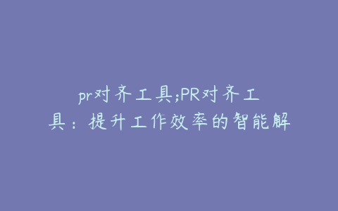 pr对齐工具;PR对齐工具:提升工作效率的智能解决方案