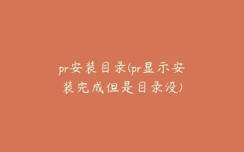 pr安装目录(pr显示安装完成但是目录没)