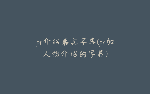 pr介绍嘉宾字幕(pr加人物介绍的字幕)