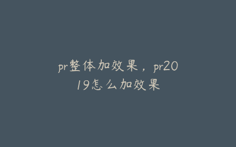 pr整体加效果,pr2019怎么加效果