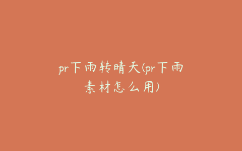 pr下雨转晴天(pr下雨素材怎么用)