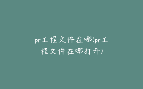 pr工程文件在哪(pr工程文件在哪打开)