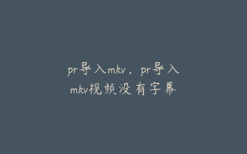 pr导入mkv,pr导入mkv视频没有字幕