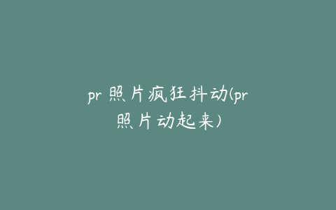 pr 照片疯狂抖动(pr照片动起来)