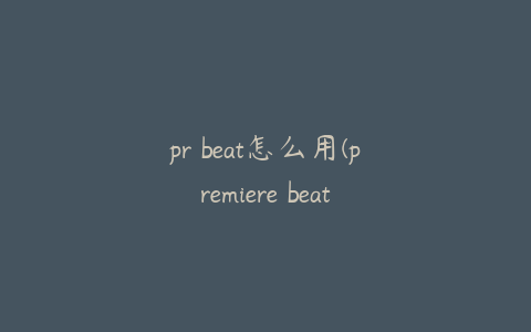 pr beat怎么用(premiere beat)