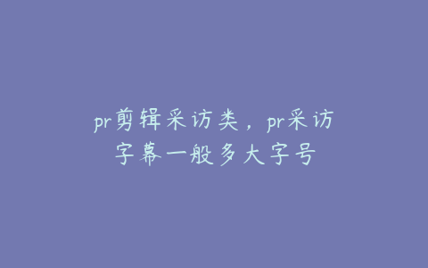 pr剪辑采访类,pr采访字幕一般多大字号